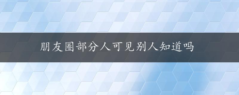 朋友圈部分人可见别人知道吗