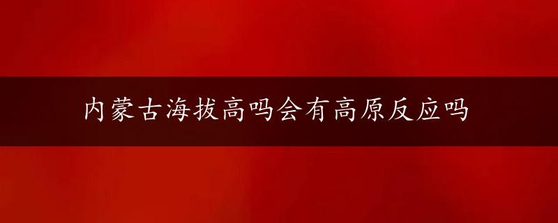 内蒙古海拔高吗会有高原反应吗