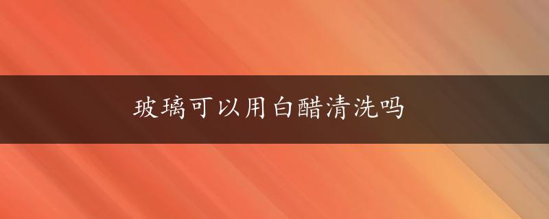 玻璃可以用白醋清洗吗