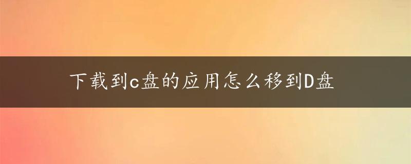 下载到c盘的应用怎么移到D盘