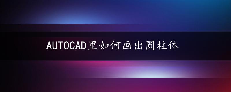 AUTOCAD里如何画出圆柱体