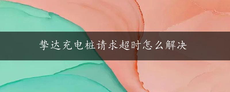 挚达充电桩请求超时怎么解决