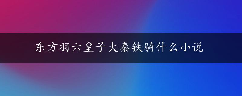 东方羽六皇子大秦铁骑什么小说