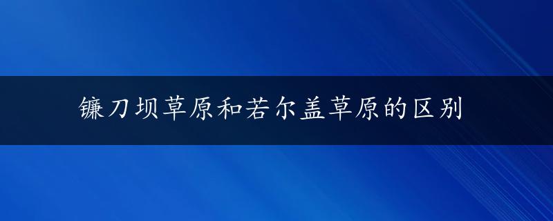 镰刀坝草原和若尔盖草原的区别