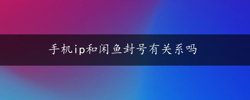 手机ip和闲鱼封号有关系吗