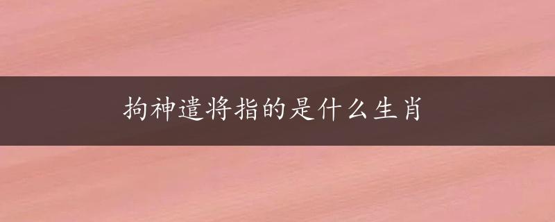 拘神遣将指的是什么生肖