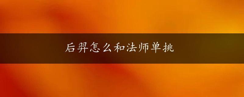 后羿怎么和法师单挑