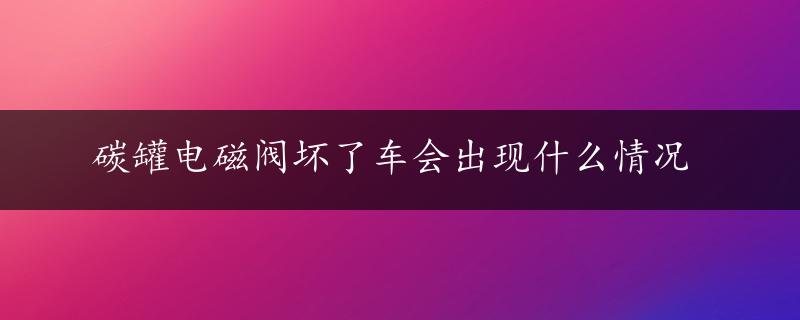 碳罐电磁阀坏了车会出现什么情况