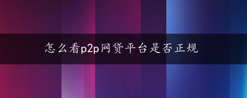 怎么看p2p网贷平台是否正规