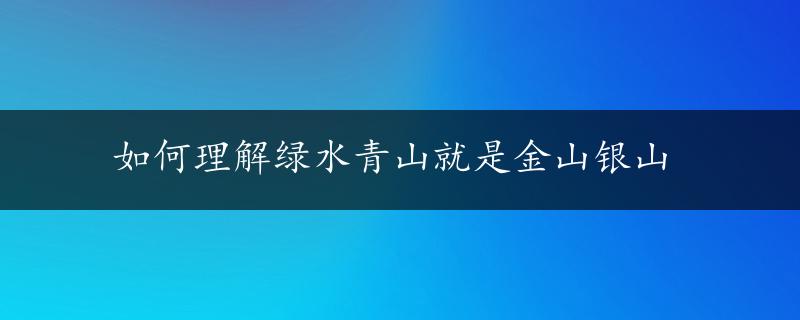 如何理解绿水青山就是金山银山