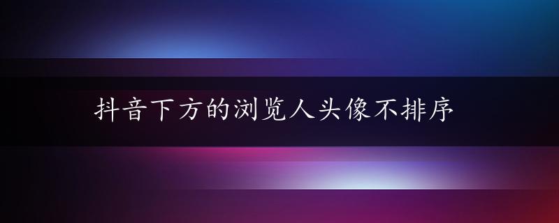 抖音下方的浏览人头像不排序