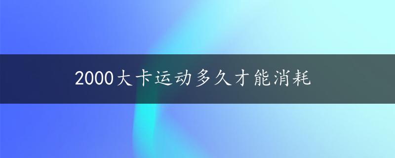 2000大卡运动多久才能消耗