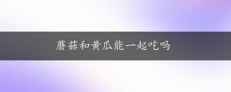 蘑菇和黄瓜能一起吃吗