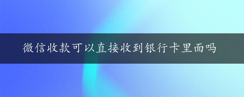 微信收款可以直接收到银行卡里面吗