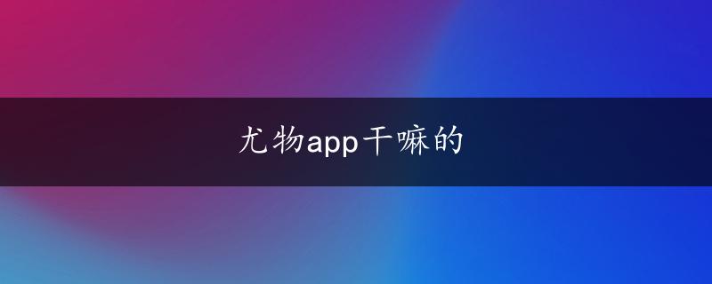 尤物app干嘛的