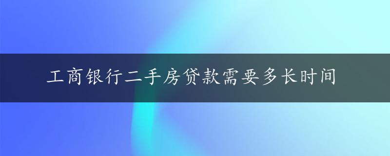 工商银行二手房贷款需要多长时间