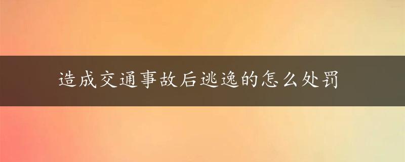 造成交通事故后逃逸的怎么处罚