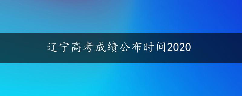 辽宁高考成绩公布时间2020