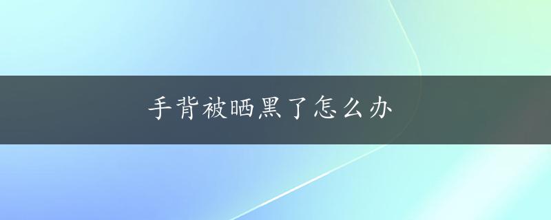 手背被晒黑了怎么办