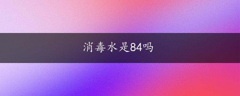 消毒水是84吗