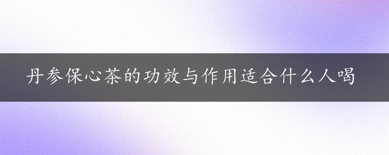 丹参保心茶的功效与作用适合什么人喝