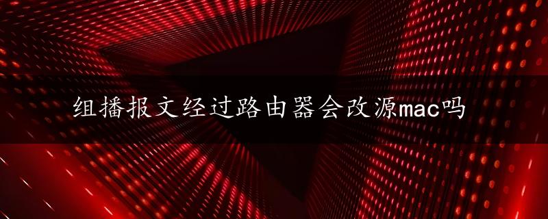 组播报文经过路由器会改源mac吗