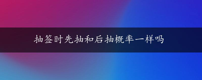 抽签时先抽和后抽概率一样吗