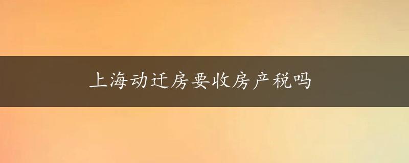 上海动迁房要收房产税吗