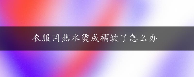 衣服用热水烫成褶皱了怎么办