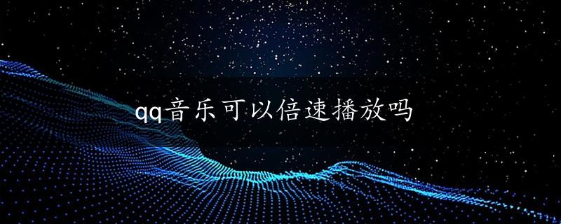 qq音乐可以倍速播放吗