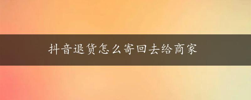 抖音退货怎么寄回去给商家