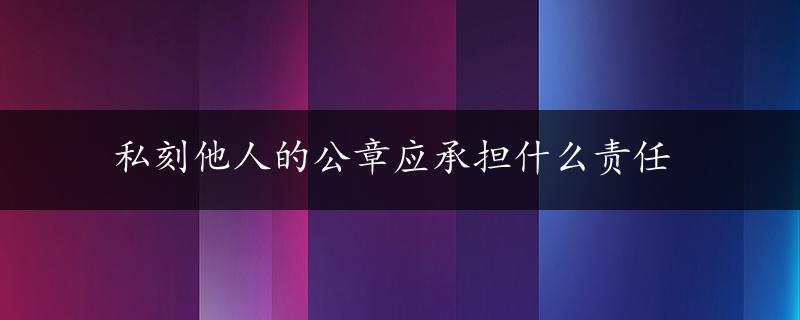 私刻他人的公章应承担什么责任