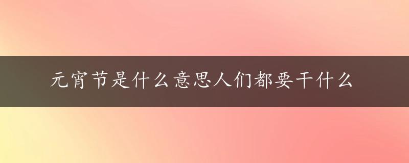 元宵节是什么意思人们都要干什么