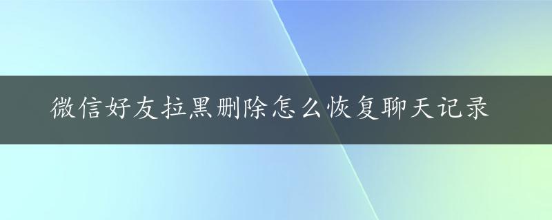 微信好友拉黑删除怎么恢复聊天记录