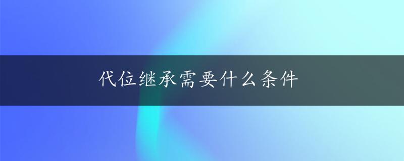 代位继承需要什么条件