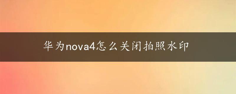 华为nova4怎么关闭拍照水印