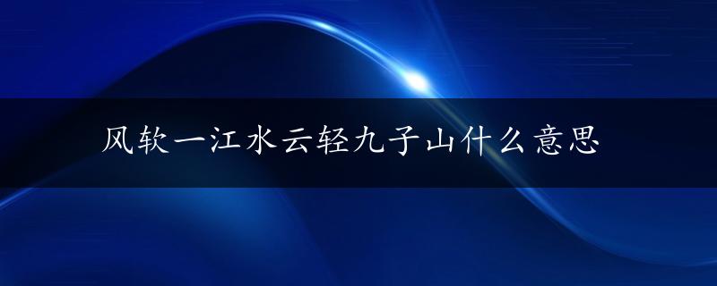 风软一江水云轻九子山什么意思