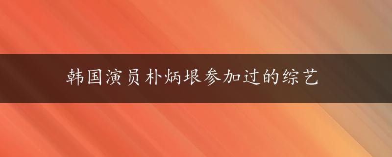 韩国演员朴炳垠参加过的综艺