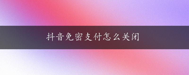 抖音免密支付怎么关闭