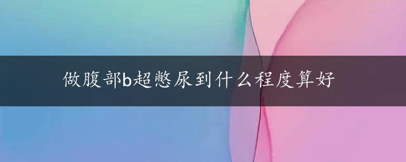 做腹部b超憋尿到什么程度算好