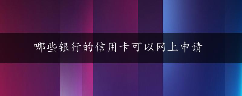 哪些银行的信用卡可以网上申请