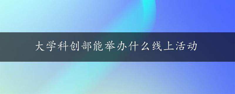 大学科创部能举办什么线上活动