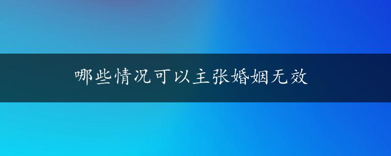 哪些情况可以主张婚姻无效