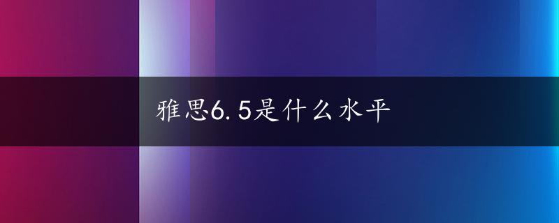 雅思6.5是什么水平