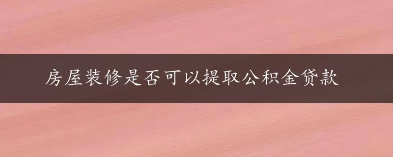 房屋装修是否可以提取公积金贷款