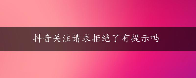 抖音关注请求拒绝了有提示吗