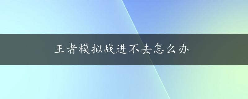 王者模拟战进不去怎么办