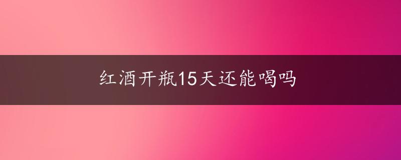 红酒开瓶15天还能喝吗