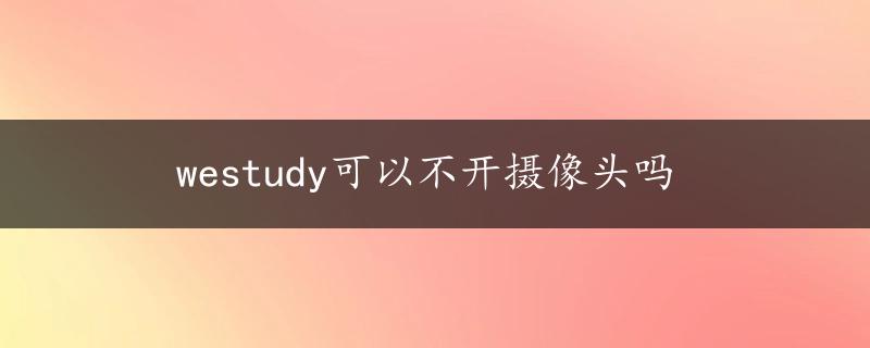 westudy可以不开摄像头吗