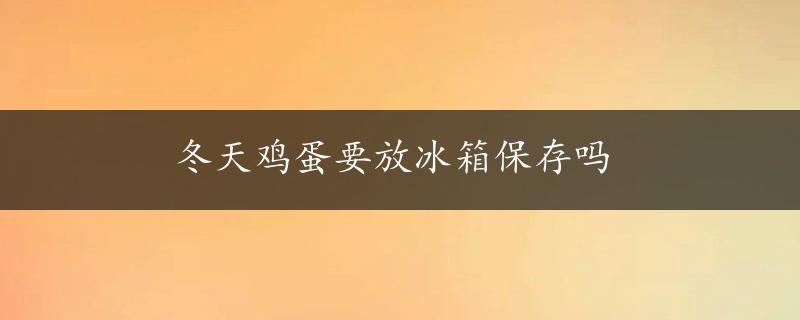 冬天鸡蛋要放冰箱保存吗